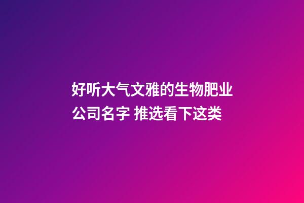 好听大气文雅的生物肥业公司名字 推选看下这类-第1张-公司起名-玄机派